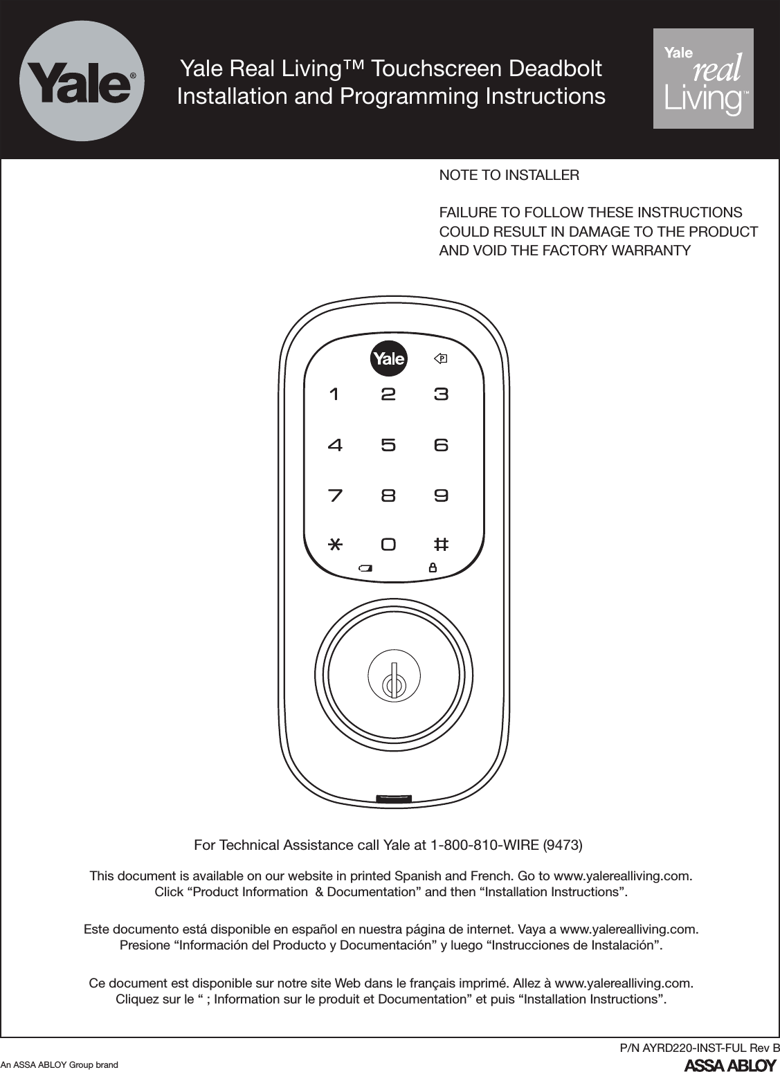 Yale Real Living™ Touchscreen DeadboltInstallation and Programming InstructionsFor Technical Assistance call Yale at 1-800-810-WIRE (9473)NOTE TO INSTALLERFAILURE TO FOLLOW THESE INSTRUCTIONSCOULD RESULT IN DAMAGE TO THE PRODUCTAND VOID THE FACTORY WARRANTYAn ASSA ABLOY Group brandP/N AYRD220-INST-FUL Rev BThis document is available on our website in printed Spanish and French. Go to www.yalerealliving.com.  Click “Product Information  &amp; Documentation” and then “Installation Instructions”.Este documento está disponible en español en nuestra página de internet. Vaya a www.yalerealliving.com.  Presione “Información del Producto y Documentación” y luego “Instrucciones de Instalación”.Ce document est disponible sur notre site Web dans le français imprimé. Allez à www.yalerealliving.com. Cliquez sur le “ ; Information sur le produit et Documentation” et puis “Installation Instructions”.