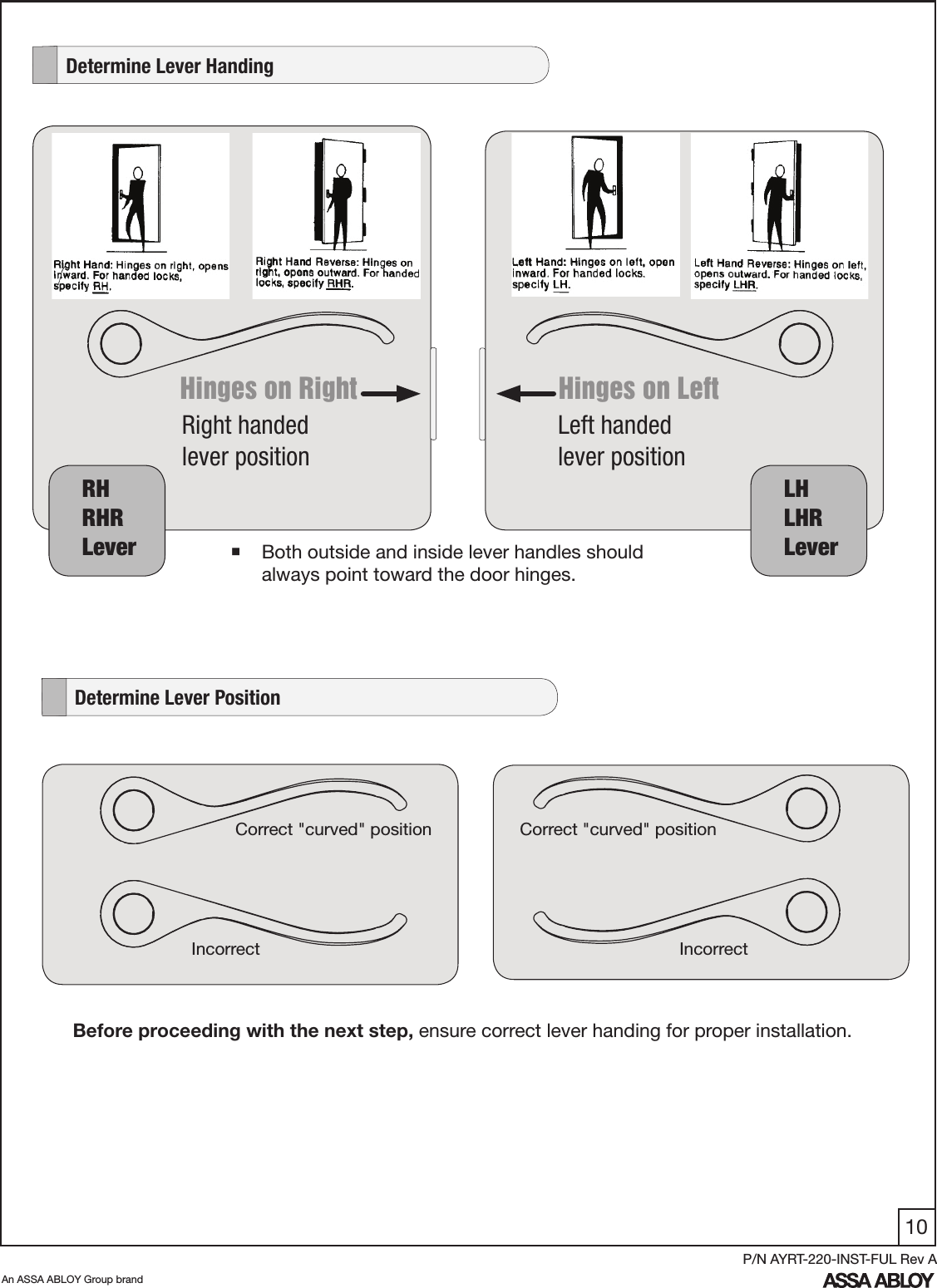 10An ASSA ABLOY Group brandP/N AYRT-220-INST-FUL Rev A         Determine Lever HandingHinges on Right Hinges on Left   RH                                 RHR                Lever   LH                                 LHR                LeverRight handed   lever positionLeft handed   lever positionBefore proceeding with the next step, ensure correct lever handing for proper installation.     Correct &quot;curved&quot; position Correct &quot;curved&quot; positionIncorrect  Incorrect    Determine Lever Position Both outside and inside lever handles should always point toward the door hinges.