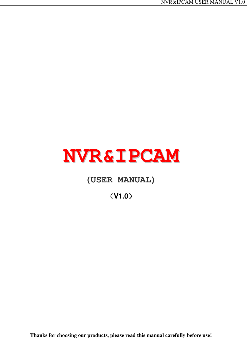                                                                  NVR&amp;IPCAM USER MANUAL V1.0          NNVVRR&amp;&amp;IIPPCCAAMM  (USER MANUAL) V1.0          Thanks for choosing our products, please read this manual carefully before use!  