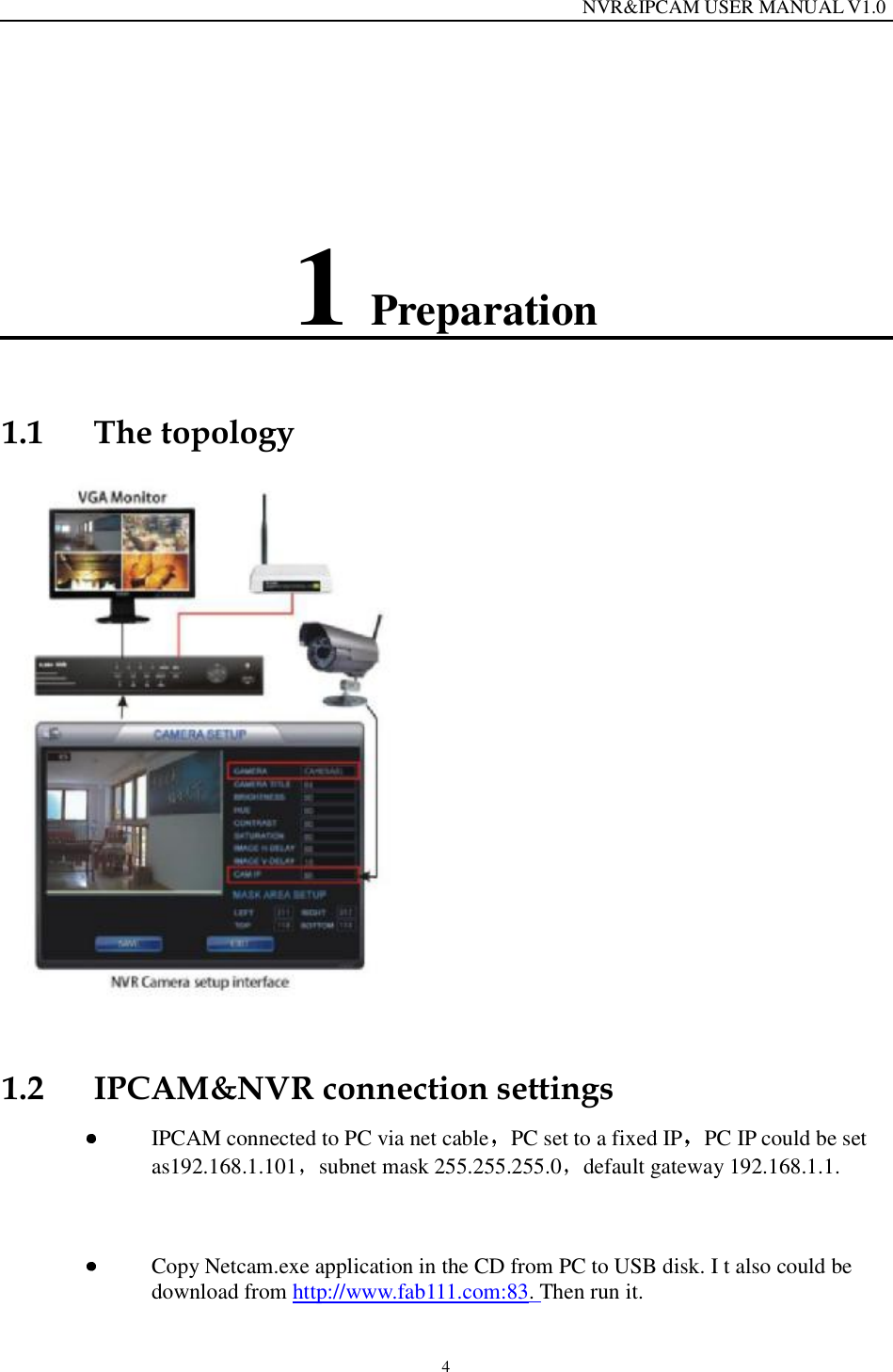                                                                  NVR&amp;IPCAM USER MANUAL V1.0 4 1 Preparation 1.1 The topology  1.2 IPCAM&amp;NVR connection settings  IPCAM connected to PC via net cable PC set to a fixed IP PC IP could be set as192.168.1.101 subnet mask 255.255.255.0 default gateway 192.168.1.1.    Copy Netcam.exe application in the CD from PC to USB disk. I t also could be download from http://www.fab111.com:83. Then run it. 