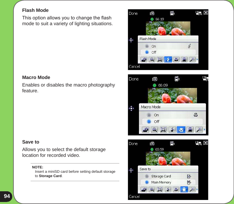 94Flash ModeThis option allows you to change the ash mode to suit a variety of lighting situations. Macro ModeEnables or disables the macro photography feature. Save toAllows you to select the default storage location for recorded video. NOTE: Insert a miniSD card before setting default storage to Storage Card.