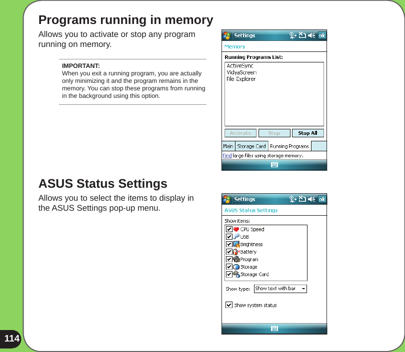 114ASUS Status SettingsAllows you to select the items to display in the ASUS Settings pop-up menu.Programs running in memoryAllows you to activate or stop any program running on memory.IMPORTANT: When you exit a running program, you are actually only minimizing it and the program remains in the memory. You can stop these programs from running in the background using this option.