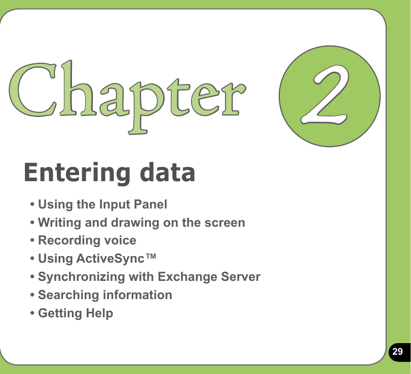 29Entering dataChapter• Using the Input Panel• Writing and drawing on the screen• Recording voice• Using ActiveSync™• Synchronizing with Exchange Server• Searching information• Getting Help2