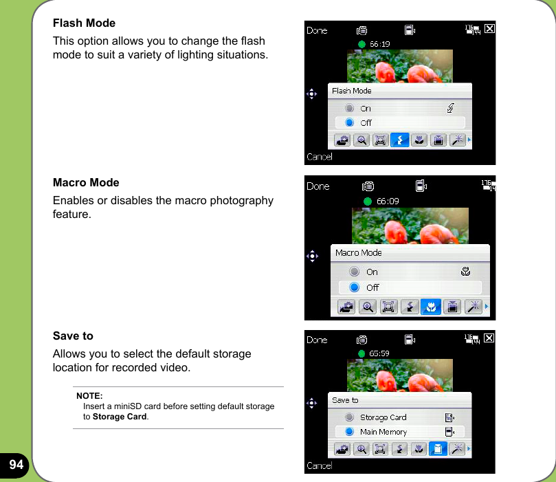 94Flash ModeThis option allows you to change the ash mode to suit a variety of lighting situations. Macro ModeEnables or disables the macro photography feature. Save toAllows you to select the default storage location for recorded video. NOTE: Insert a miniSD card before setting default storage to Storage Card.