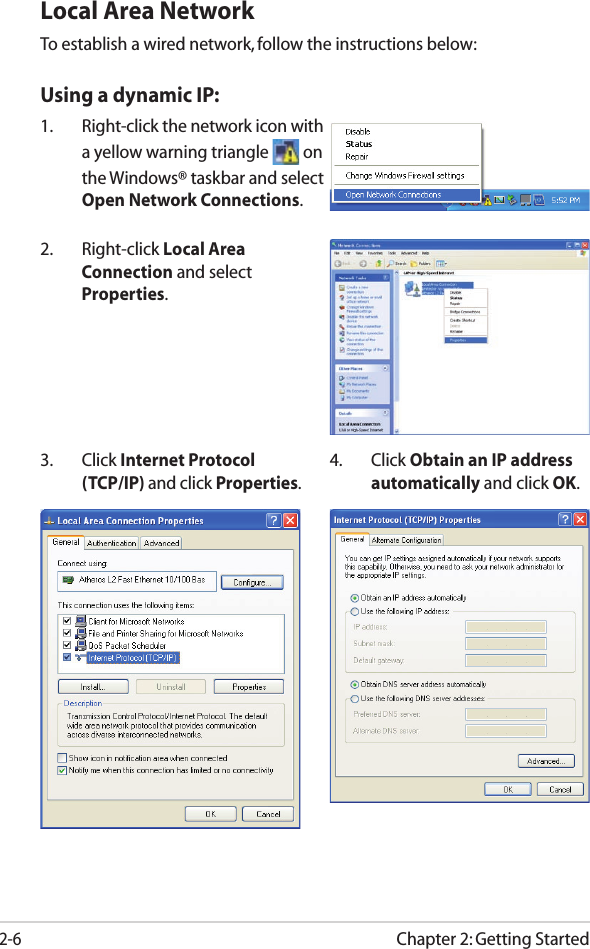 Chapter 2: Getting Started2-6Local Area NetworkTo establish a wired network, follow the instructions below:Using a dynamic IP:1.  Right-click the network icon with a yellow warning triangle   on the Windows® taskbar and select Open Network Connections.3.  Click Internet Protocol (TCP/IP) and click Properties.2.  Right-click Local Area Connection and select Properties.4.  Click Obtain an IP address automatically and click OK.