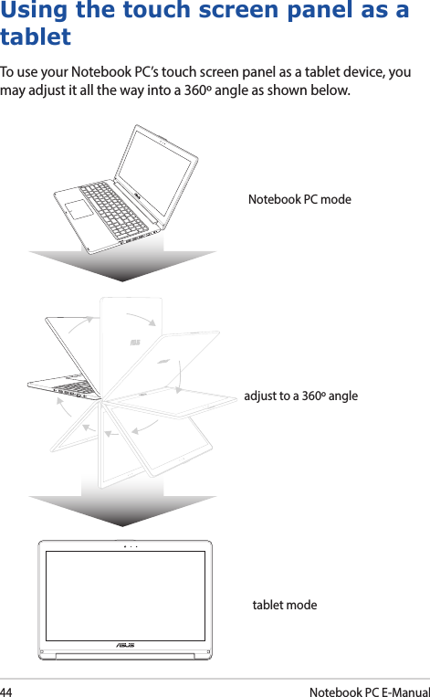 44Notebook PC E-ManualUsing the touch screen panel as a tabletTo use your Notebook PC’s touch screen panel as a tablet device, you may adjust it all the way into a 360º angle as shown below.Notebook PC modeadjust to a 360º angletablet mode