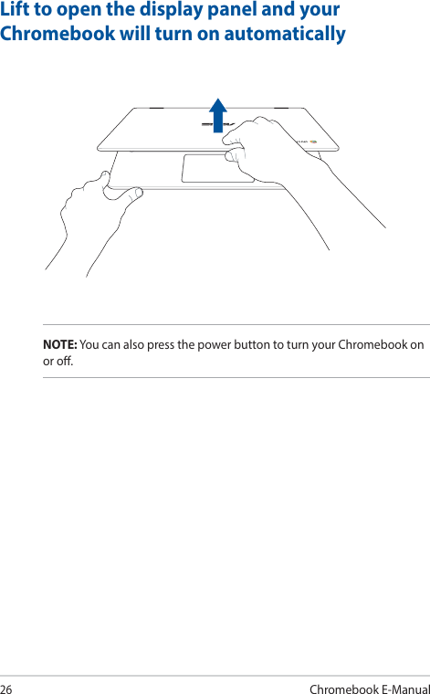 26Chromebook E-ManualLift to open the display panel and your Chromebook will turn on automaticallyNOTE: You can also press the power button to turn your Chromebook on or o.