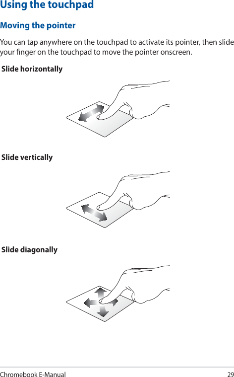 Chromebook E-Manual29Using the touchpadMoving the pointerYou can tap anywhere on the touchpad to activate its pointer, then slide your nger on the touchpad to move the pointer onscreen.Slide horizontallySlide verticallySlide diagonally