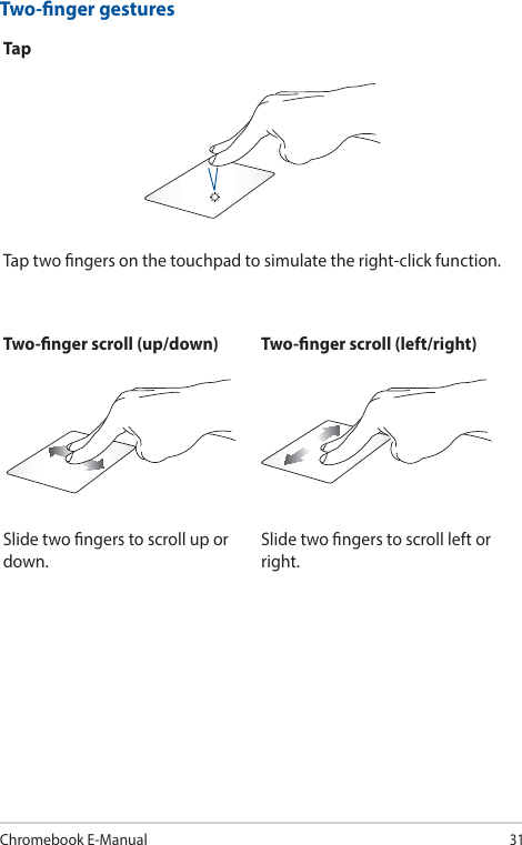 Chromebook E-Manual31Two-nger gesturesTapTap two ngers on the touchpad to simulate the right-click function.Two-nger scroll (up/down) Two-nger scroll (left/right)Slide two ngers to scroll up or down.Slide two ngers to scroll left or right.