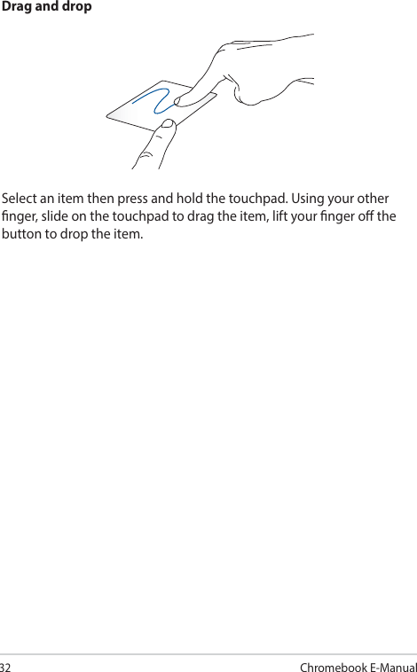 32Chromebook E-ManualDrag and dropSelect an item then press and hold the touchpad. Using your other nger, slide on the touchpad to drag the item, lift your nger o the button to drop the item.