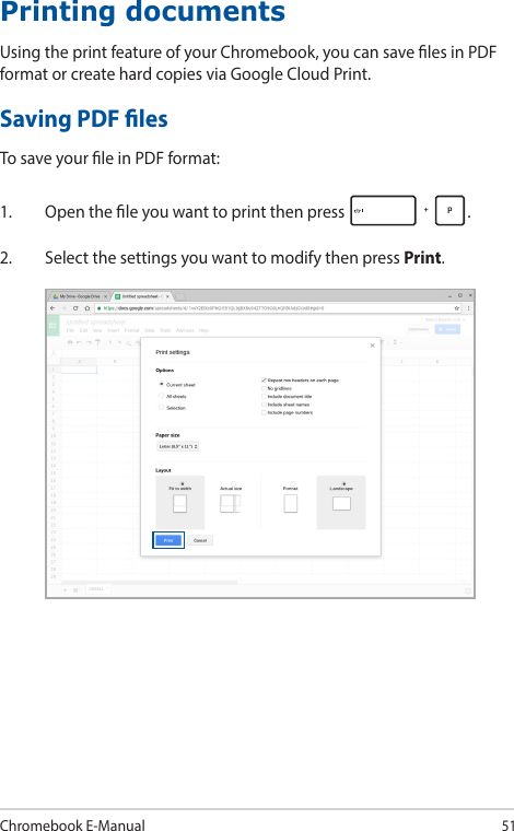 Chromebook E-Manual51Printing documentsUsing the print feature of your Chromebook, you can save les in PDF format or create hard copies via Google Cloud Print.Saving PDF lesTo save your le in PDF format:1.  Open the le you want to print then press  .2.  Select the settings you want to modify then press Print.