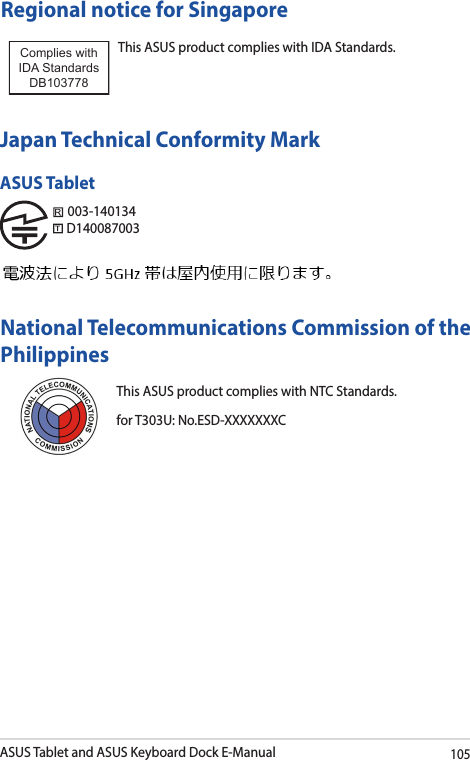 ASUS Tablet and ASUS Keyboard Dock E-Manual105Regional notice for SingaporeThis ASUS product complies with IDA Standards.Complies with IDA StandardsDB103778 Japan Technical Conformity MarkASUS Tablet003-140134D140087003National Telecommunications Commission of the Philippines This ASUS product complies with NTC Standards.for T303U: No.ESD-XXXXXXXC 