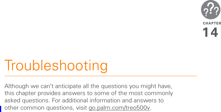 CHAPTER14TroubleshootingAlthough we can’t anticipate all the questions you might have, this chapter provides answers to some of the most commonly asked questions. For additional information and answers to other common questions, visit go.palm.com/treo500v.