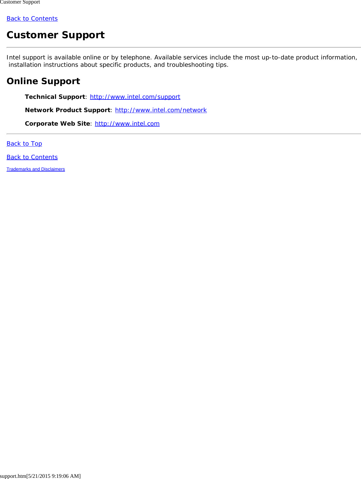 Customer Supportsupport.htm[5/21/2015 9:19:06 AM]Back to ContentsCustomer SupportIntel support is available online or by telephone. Available services include the most up-to-date product information, installation instructions about specific products, and troubleshooting tips.Online SupportTechnical Support: http://www.intel.com/supportNetwork Product Support: http://www.intel.com/networkCorporate Web Site: http://www.intel.comBack to TopBack to ContentsTrademarks and Disclaimers