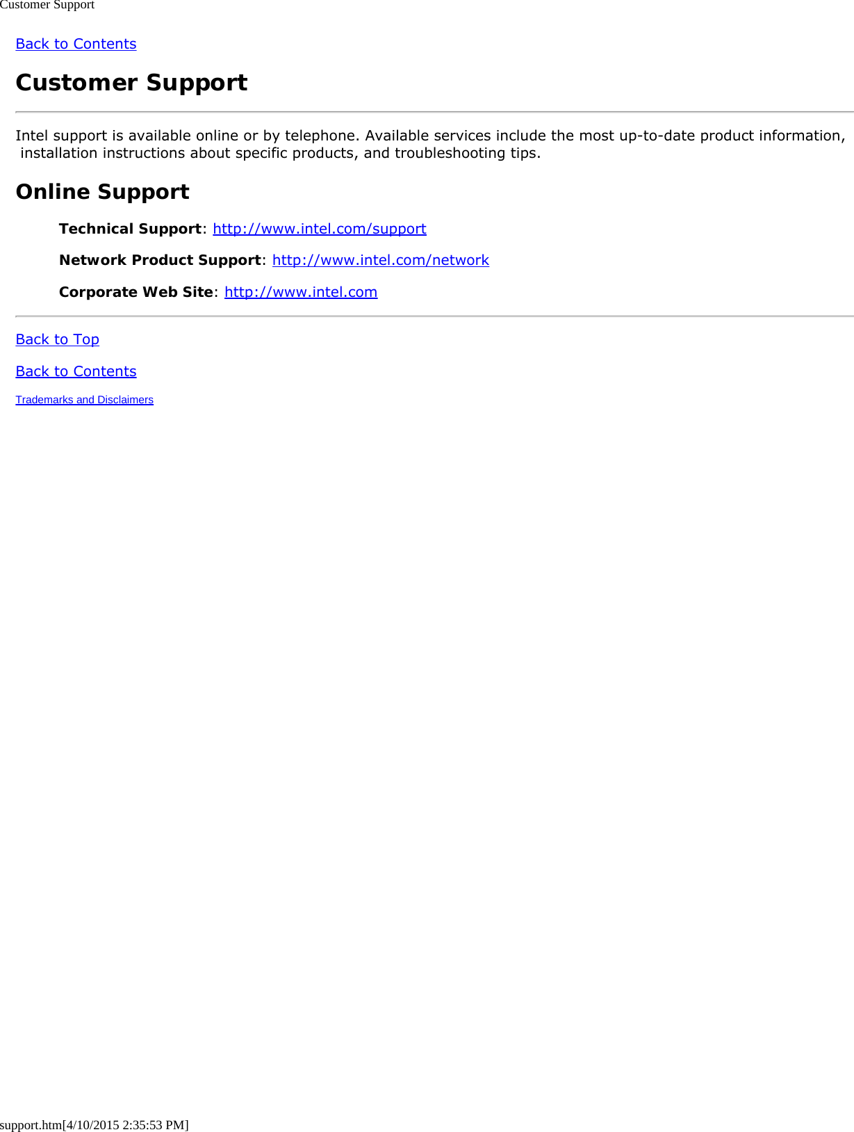 Customer Supportsupport.htm[4/10/2015 2:35:53 PM]Back to ContentsCustomer SupportIntel support is available online or by telephone. Available services include the most up-to-date product information, installation instructions about specific products, and troubleshooting tips.Online SupportTechnical Support: http://www.intel.com/supportNetwork Product Support: http://www.intel.com/networkCorporate Web Site: http://www.intel.comBack to TopBack to ContentsTrademarks and Disclaimers