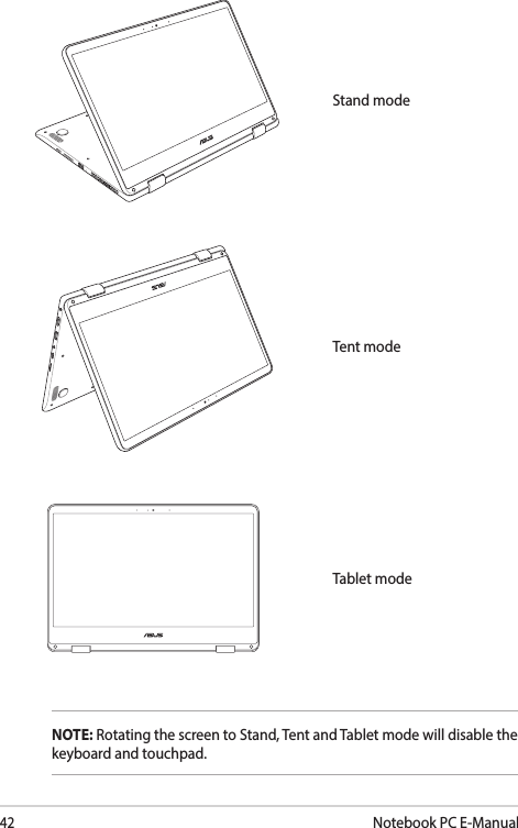 42Notebook PC E-ManualTent modeStand modeTablet modeNOTE: Rotating the screen to Stand, Tent and Tablet mode will disable the keyboard and touchpad.