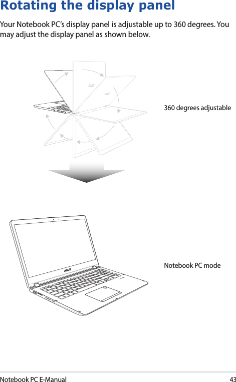 Notebook PC E-Manual43Rotating the display panelYour Notebook PC’s display panel is adjustable up to 360 degrees. You may adjust the display panel as shown below.Notebook PC mode360 degrees adjustable