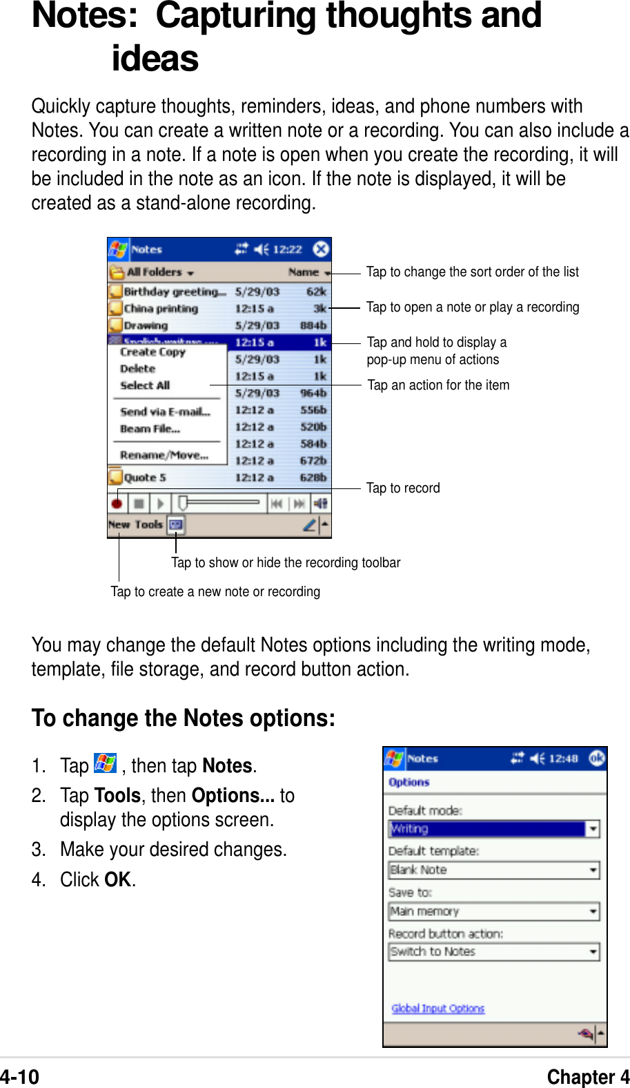 4-10Chapter 4Notes:  Capturing thoughts andideasQuickly capture thoughts, reminders, ideas, and phone numbers withNotes. You can create a written note or a recording. You can also include arecording in a note. If a note is open when you create the recording, it willbe included in the note as an icon. If the note is displayed, it will becreated as a stand-alone recording.Tap to change the sort order of the listTap to open a note or play a recordingTap to recordTap to show or hide the recording toolbarTap to create a new note or recordingTap and hold to display apop-up menu of actionsTap an action for the itemYou may change the default Notes options including the writing mode,template, file storage, and record button action.To change the Notes options:1. Tap   , then tap Notes.2. Tap Tools, then Options... todisplay the options screen.3. Make your desired changes.4. Click OK.
