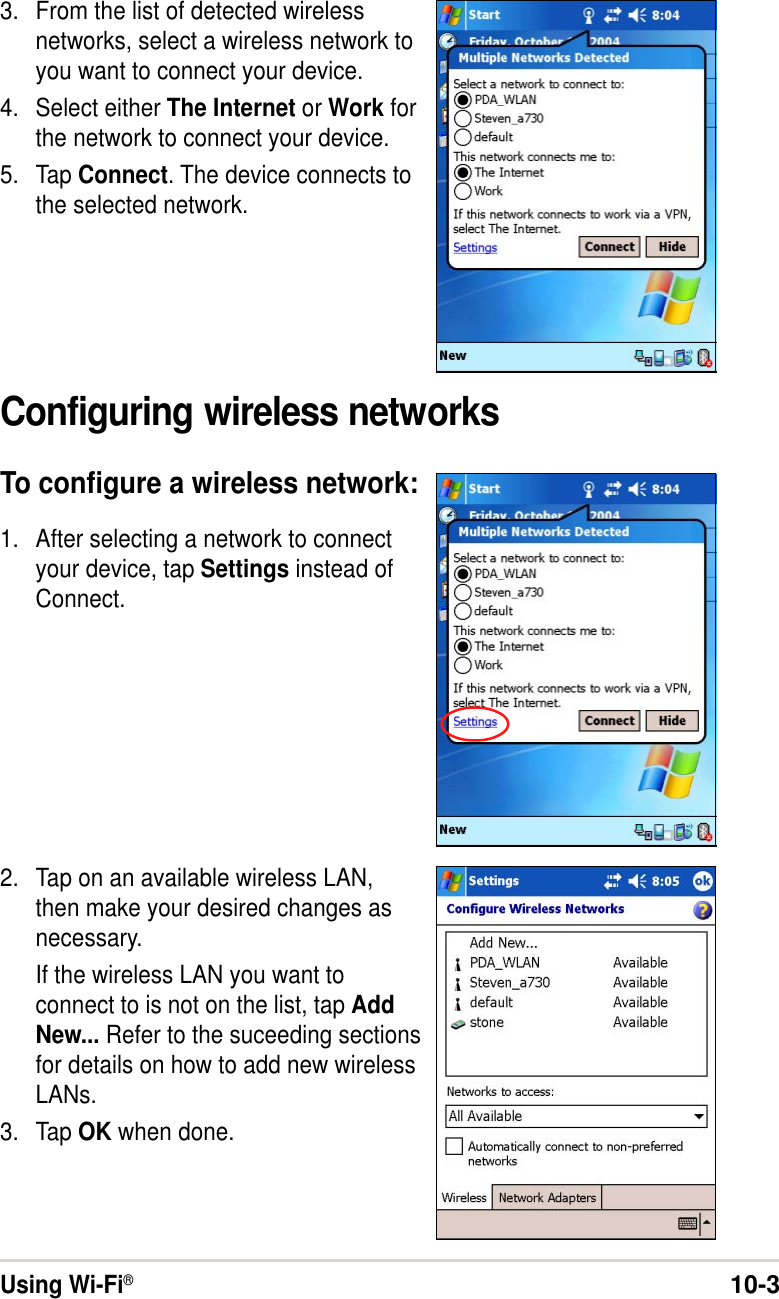 Using Wi-Fi®10-33. From the list of detected wirelessnetworks, select a wireless network toyou want to connect your device.4. Select either The Internet or Work forthe network to connect your device.5. Tap Connect. The device connects tothe selected network.Configuring wireless networksTo configure a wireless network:1. After selecting a network to connectyour device, tap Settings instead ofConnect.2. Tap on an available wireless LAN,then make your desired changes asnecessary.If the wireless LAN you want toconnect to is not on the list, tap AddNew... Refer to the suceeding sectionsfor details on how to add new wirelessLANs.3. Tap OK when done.