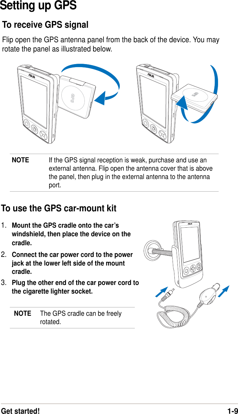 Get started!1-9Setting up GPSTo receive GPS signalFlip open the GPS antenna panel from the back of the device. You mayrotate the panel as illustrated below.To use the GPS car-mount kit1. Mount the GPS cradle onto the car’swindshield, then place the device on thecradle.2. Connect the car power cord to the powerjack at the lower left side of the mountcradle.3. Plug the other end of the car power cord tothe cigarette lighter socket.SDSDNOTE If the GPS signal reception is weak, purchase and use anexternal antenna. Flip open the antenna cover that is abovethe panel, then plug in the external antenna to the antennaport.NOTE The GPS cradle can be freelyrotated.