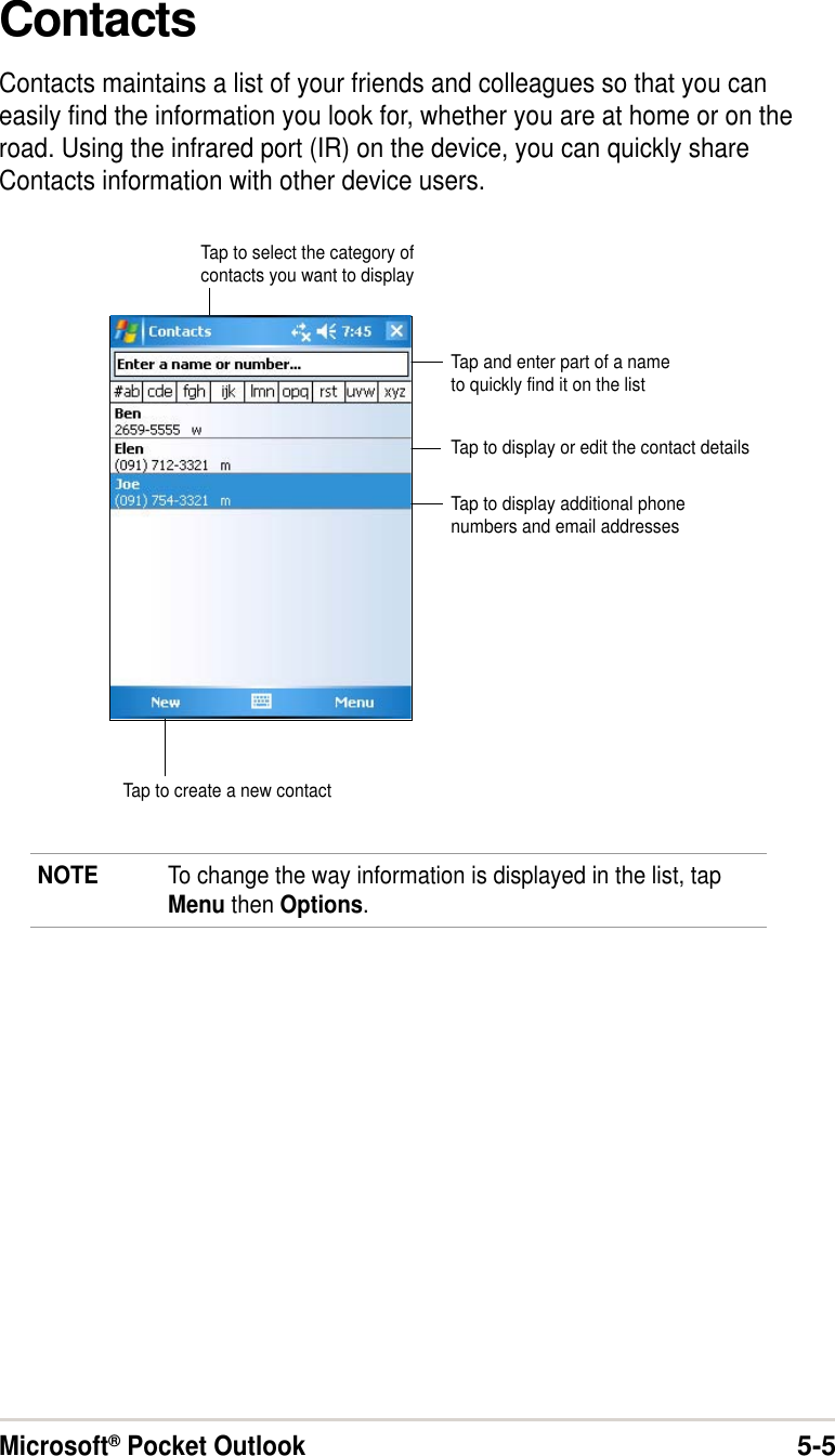 Microsoft® Pocket Outlook5-5ContactsContacts maintains a list of your friends and colleagues so that you caneasily find the information you look for, whether you are at home or on theroad. Using the infrared port (IR) on the device, you can quickly shareContacts information with other device users.NOTE To change the way information is displayed in the list, tapMenu then Options.Tap and enter part of a nameto quickly find it on the listTap to select the category ofcontacts you want to displayTap to display additional phonenumbers and email addressesTap to display or edit the contact detailsTap to create a new contact