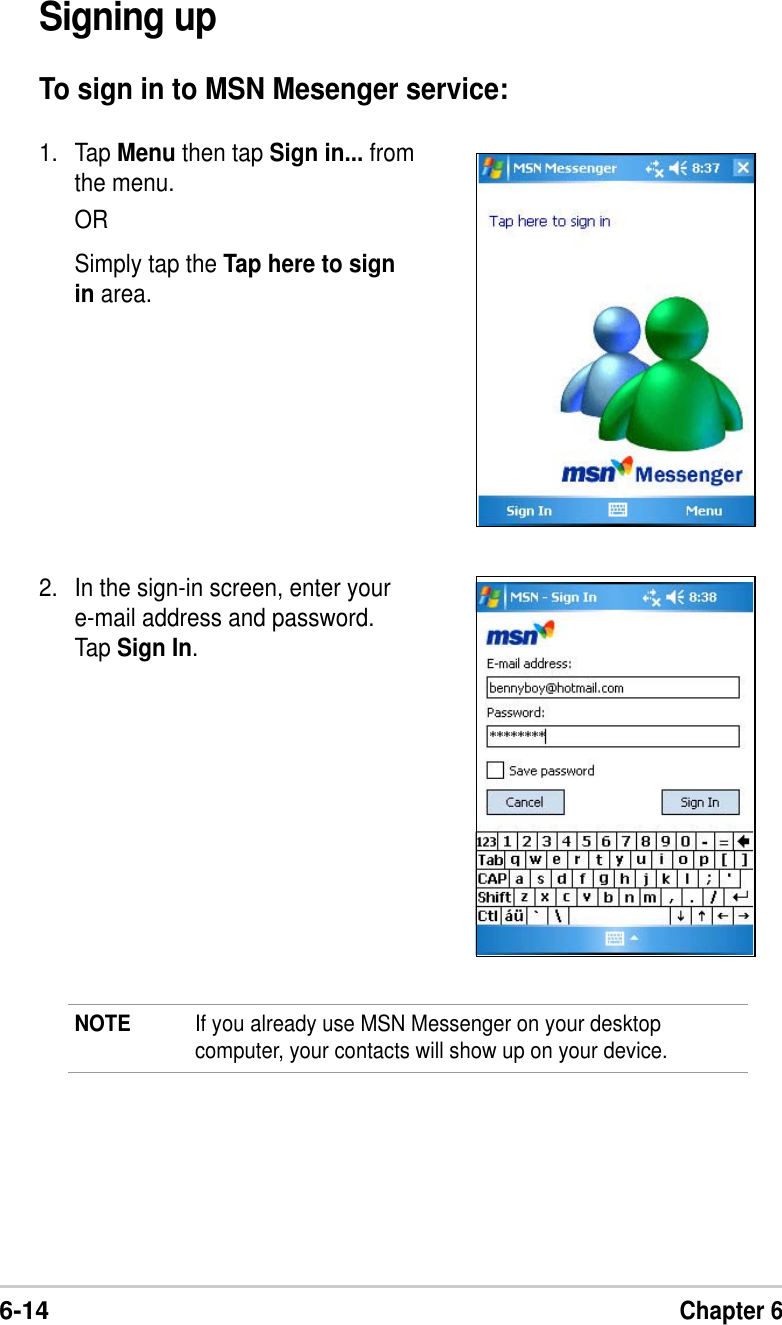 6-14Chapter 6Signing upTo sign in to MSN Mesenger service:NOTE If you already use MSN Messenger on your desktopcomputer, your contacts will show up on your device.1. Tap Menu then tap Sign in... fromthe menu.ORSimply tap the Tap here to signin area.2. In the sign-in screen, enter youre-mail address and password.Tap Sign In.