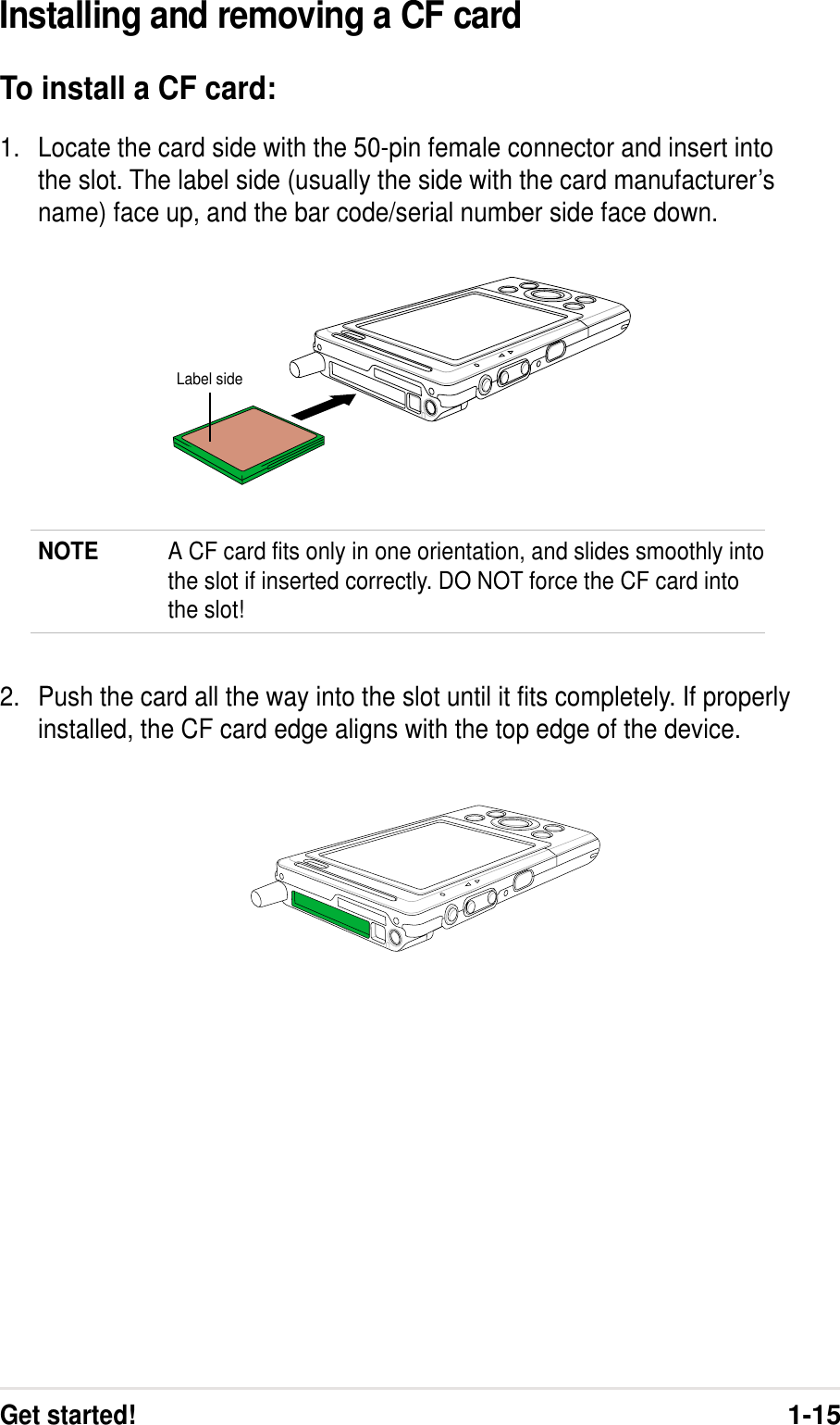 Get started!1-15NOTE A CF card fits only in one orientation, and slides smoothly intothe slot if inserted correctly. DO NOT force the CF card intothe slot!Label sideInstalling and removing a CF cardTo install a CF card:1. Locate the card side with the 50-pin female connector and insert intothe slot. The label side (usually the side with the card manufacturer’sname) face up, and the bar code/serial number side face down.2. Push the card all the way into the slot until it fits completely. If properlyinstalled, the CF card edge aligns with the top edge of the device.