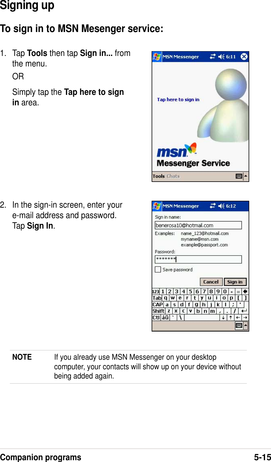Companion programs5-15Signing upTo sign in to MSN Mesenger service:NOTE If you already use MSN Messenger on your desktopcomputer, your contacts will show up on your device withoutbeing added again.1. Tap Tools then tap Sign in... fromthe menu.ORSimply tap the Tap here to signin area.2. In the sign-in screen, enter youre-mail address and password.Tap Sign In.