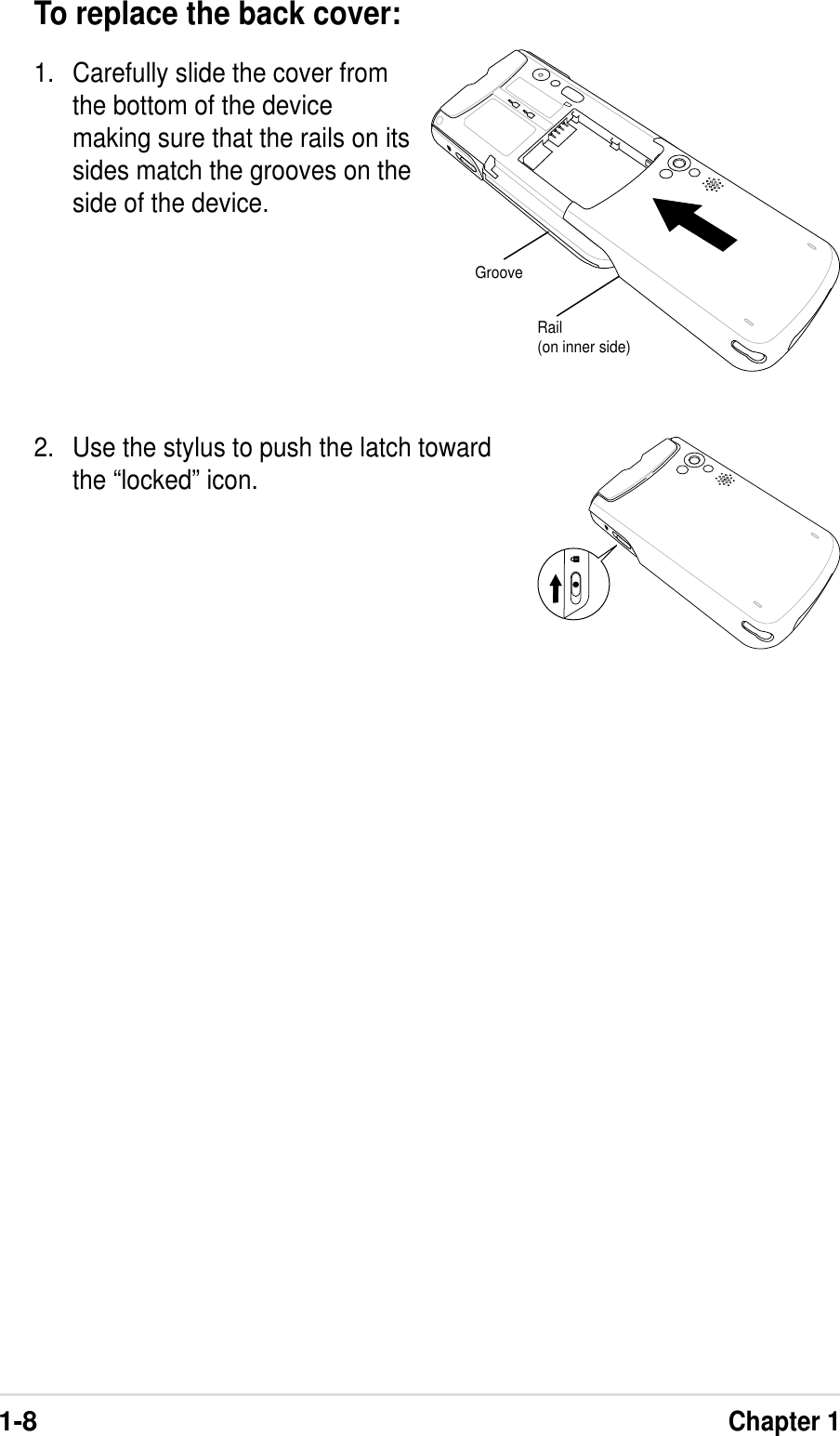 1-8Chapter 1To replace the back cover:1. Carefully slide the cover fromthe bottom of the devicemaking sure that the rails on itssides match the grooves on theside of the device.2. Use the stylus to push the latch towardthe “locked” icon.GrooveRail(on inner side)