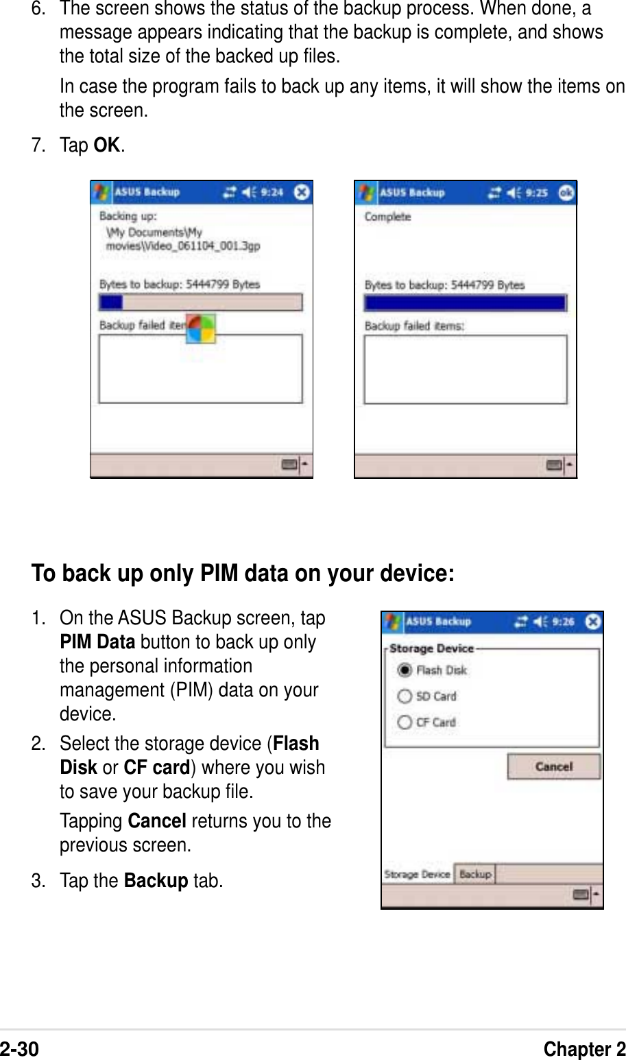 2-30Chapter 26. The screen shows the status of the backup process. When done, amessage appears indicating that the backup is complete, and showsthe total size of the backed up files.In case the program fails to back up any items, it will show the items onthe screen.7. Tap OK.To back up only PIM data on your device:1. On the ASUS Backup screen, tapPIM Data button to back up onlythe personal informationmanagement (PIM) data on yourdevice.2. Select the storage device (FlashDisk or CF card) where you wishto save your backup file.Tapping Cancel returns you to theprevious screen.3. Tap the Backup tab.