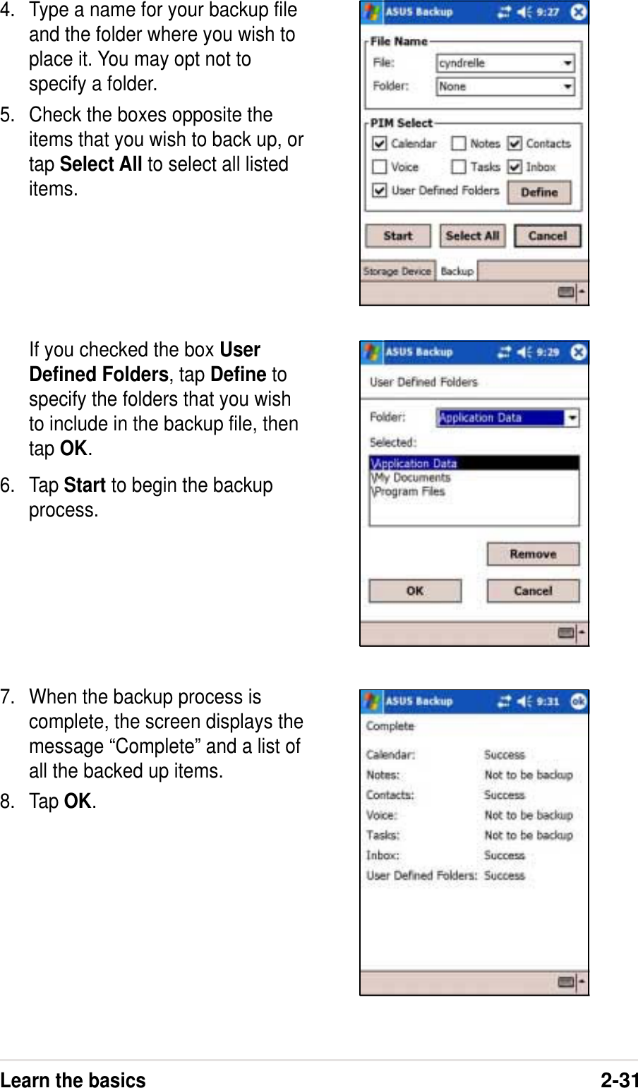 Learn the basics2-31If you checked the box UserDefined Folders, tap Define tospecify the folders that you wishto include in the backup file, thentap OK.6. Tap Start to begin the backupprocess.7. When the backup process iscomplete, the screen displays themessage “Complete” and a list ofall the backed up items.8. Tap OK.4. Type a name for your backup fileand the folder where you wish toplace it. You may opt not tospecify a folder.5. Check the boxes opposite theitems that you wish to back up, ortap Select All to select all listeditems.