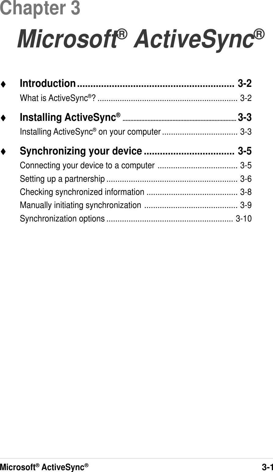 Microsoft® ActiveSync®3-1Chapter 3Microsoft® ActiveSync®♦♦♦♦♦Introduction........................................................... 3-2What is ActiveSync®? ............................................................... 3-2♦♦♦♦♦Installing ActiveSync®......................................................................... 3-3Installing ActiveSync® on your computer .................................. 3-3♦♦♦♦♦Synchronizing your device .................................. 3-5Connecting your device to a computer .................................... 3-5Setting up a partnership ........................................................... 3-6Checking synchronized information ......................................... 3-8Manually initiating synchronization .......................................... 3-9Synchronization options ......................................................... 3-10