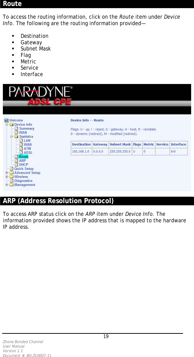  Route  To access the routing information, click on the Route item under Device Info. The following are the routing information provided—    Destination    Gateway   Subnet Mask    Flag   Metric   Service   Interface    ARP (Address Resolution Protocol)  To access ARP status click on the ARP item under Device Info. The information provided shows the IP address that is mapped to the hardware IP address.    19 Zhone Bonded Channel User Manual  Version 1.1 Document #: BD-ZU0007-11 