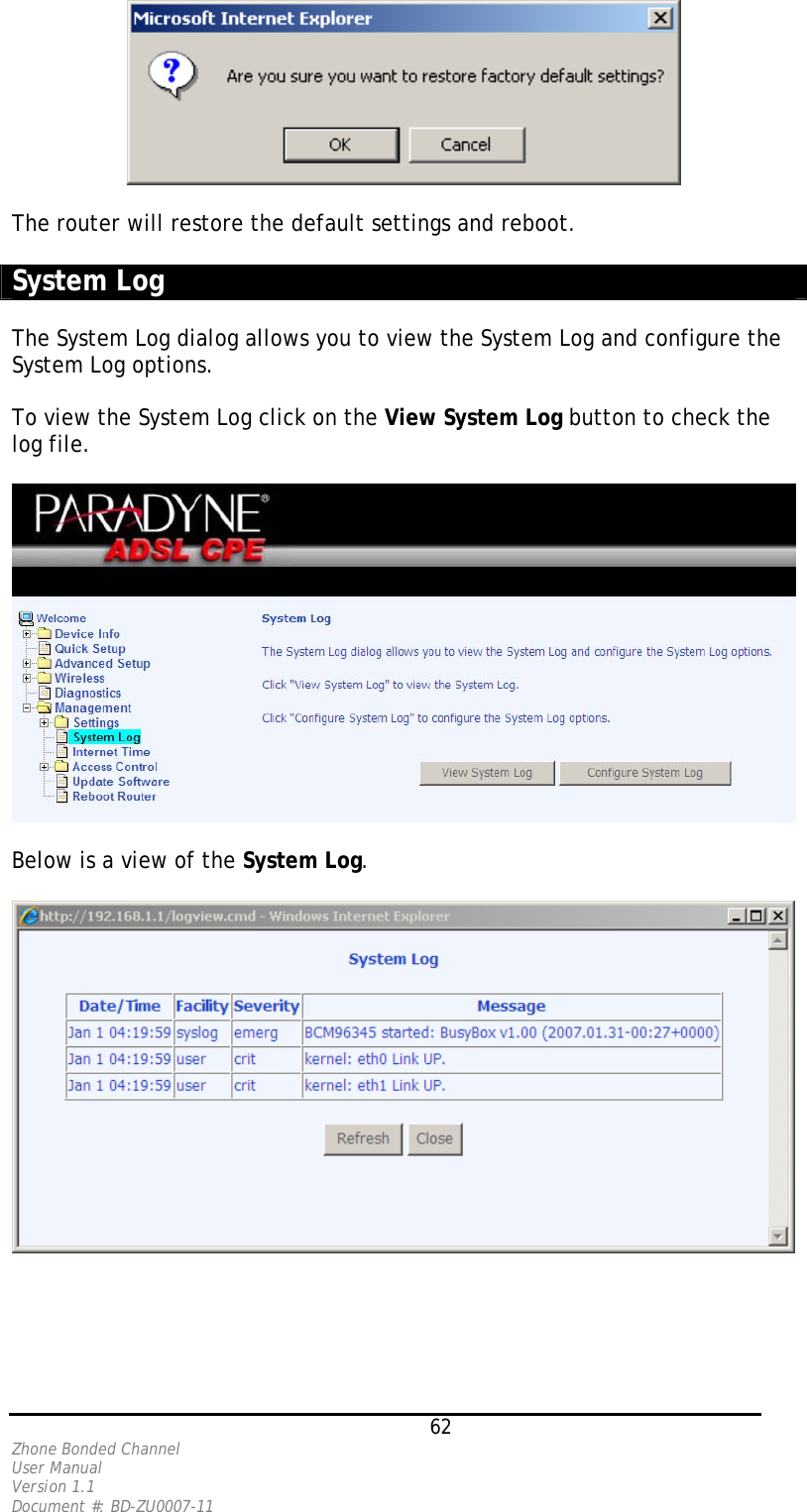   The router will restore the default settings and reboot.  System Log   The System Log dialog allows you to view the System Log and configure the System Log options.   To view the System Log click on the View System Log button to check the log file.     Below is a view of the System Log.      62 Zhone Bonded Channel User Manual  Version 1.1 Document #: BD-ZU0007-11 