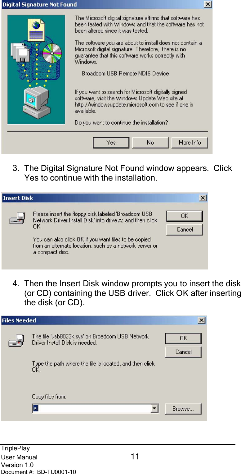 TriplePlayUser Manual 11Version 1.0Document #:  BD-TU0001-103.  The Digital Signature Not Found window appears.  ClickYes to continue with the installation.4.  Then the Insert Disk window prompts you to insert the disk(or CD) containing the USB driver.  Click OK after insertingthe disk (or CD).