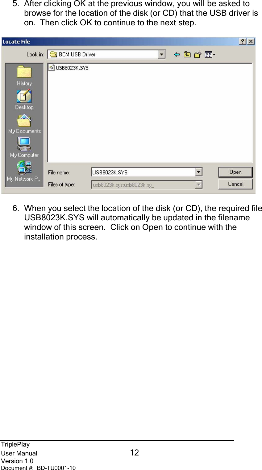 TriplePlayUser Manual 12Version 1.0Document #:  BD-TU0001-105.  After clicking OK at the previous window, you will be asked tobrowse for the location of the disk (or CD) that the USB driver ison.  Then click OK to continue to the next step.6.  When you select the location of the disk (or CD), the required fileUSB8023K.SYS will automatically be updated in the filenamewindow of this screen.  Click on Open to continue with theinstallation process.