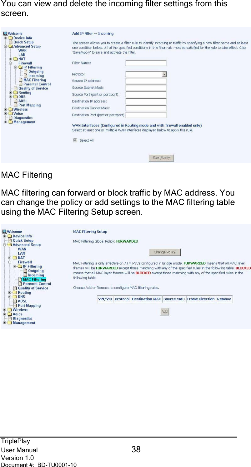 TriplePlayUser Manual 38Version 1.0Document #:  BD-TU0001-10You can view and delete the incoming filter settings from thisscreen.MAC FilteringMAC filtering can forward or block traffic by MAC address. Youcan change the policy or add settings to the MAC filtering tableusing the MAC Filtering Setup screen.