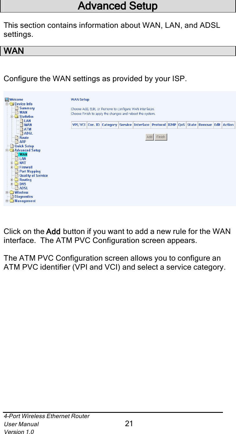 4-Port Wireless Ethernet RouterUser Manual21Version 1.0Advanced SetupThis section contains information about WAN, LAN, and ADSL settings.WANConfigure the WAN settings as provided by your ISP.Click on the Addd button if you want to add a new rule for the WAN interface.  The ATM PVC Configuration screen appears. The ATM PVC Configuration screen allows you to configure an ATM PVC identifier (VPI and VCI) and select a service category. 