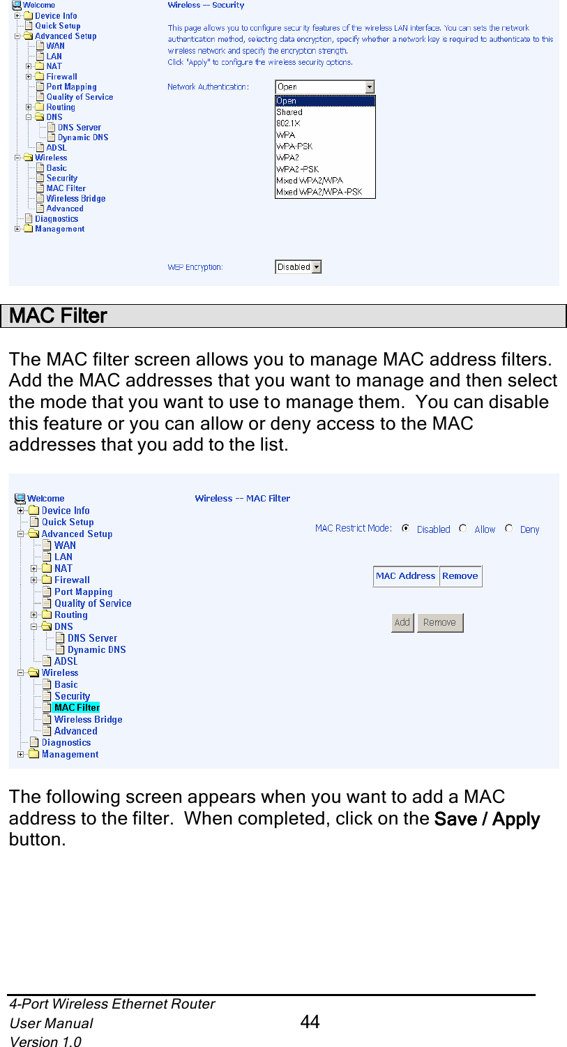 4-Port Wireless Ethernet RouterUser Manual44Version 1.0MAC FilterThe MAC filter screen allows you to manage MAC address filters.Add the MAC addresses that you want to manage and then select the mode that you want to use to manage them.  You can disable this feature or you can allow or deny access to the MAC addresses that you add to the list.The following screen appears when you want to add a MAC address to the filter.  When completed, click on the Save / Apply button.
