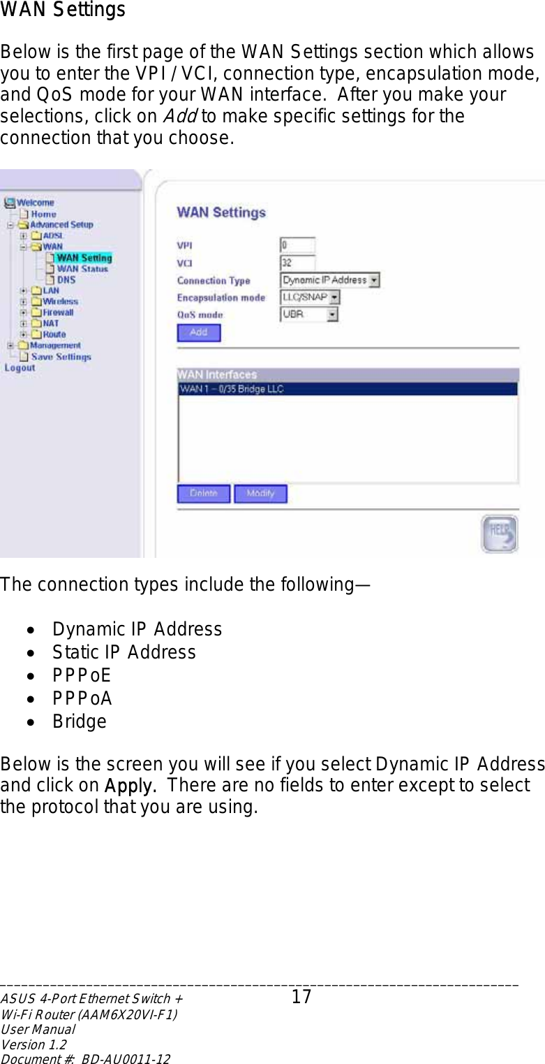 WAN Settings  Below is the first page of the WAN Settings section which allows you to enter the VPI / VCI, connection type, encapsulation mode, and QoS mode for your WAN interface.  After you make your selections, click on Add to make specific settings for the connection that you choose.    The connection types include the following—  •  Dynamic IP Address •  Static IP Address •  PPPoE •  PPPoA •  Bridge  Below is the screen you will see if you select Dynamic IP Address and click on Apply.  There are no fields to enter except to select the protocol that you are using.  ________________________________________________________________________ASUS 4-Port Ethernet Switch +  17 Wi-Fi Router (AAM6X20VI-F1) User Manual                                                                         Version 1.2 Document #:  BD-AU0011-12  