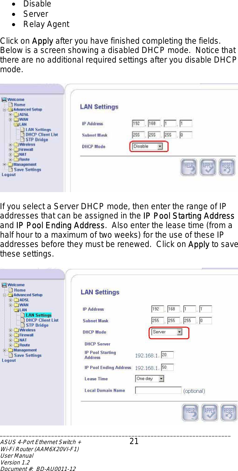 •  Disable •  Server •  Relay Agent  Click on Apply after you have finished completing the fields. Below is a screen showing a disabled DHCP mode.  Notice that there are no additional required settings after you disable DHCP mode.    If you select a Server DHCP mode, then enter the range of IP addresses that can be assigned in the IP Pool Starting Address and IP Pool Ending Address.  Also enter the lease time (from a half hour to a maximum of two weeks) for the use of these IP addresses before they must be renewed.  Click on Apply to save these settings.   ________________________________________________________________________ASUS 4-Port Ethernet Switch +  21 Wi-Fi Router (AAM6X20VI-F1) User Manual                                                                         Version 1.2 Document #:  BD-AU0011-12  