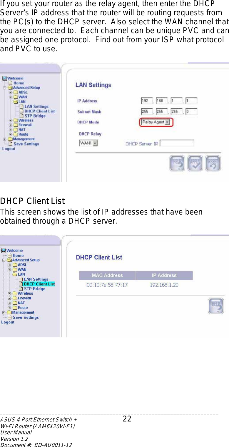 If you set your router as the relay agent, then enter the DHCP Server’s IP address that the router will be routing requests from the PC(s) to the DHCP server.  Also select the WAN channel that you are connected to.  Each channel can be unique PVC and can be assigned one protocol.  Find out from your ISP what protocol and PVC to use.    DHCP Client List This screen shows the list of IP addresses that have been obtained through a DHCP server.   ________________________________________________________________________ASUS 4-Port Ethernet Switch +  22 Wi-Fi Router (AAM6X20VI-F1) User Manual                                                                         Version 1.2 Document #:  BD-AU0011-12  