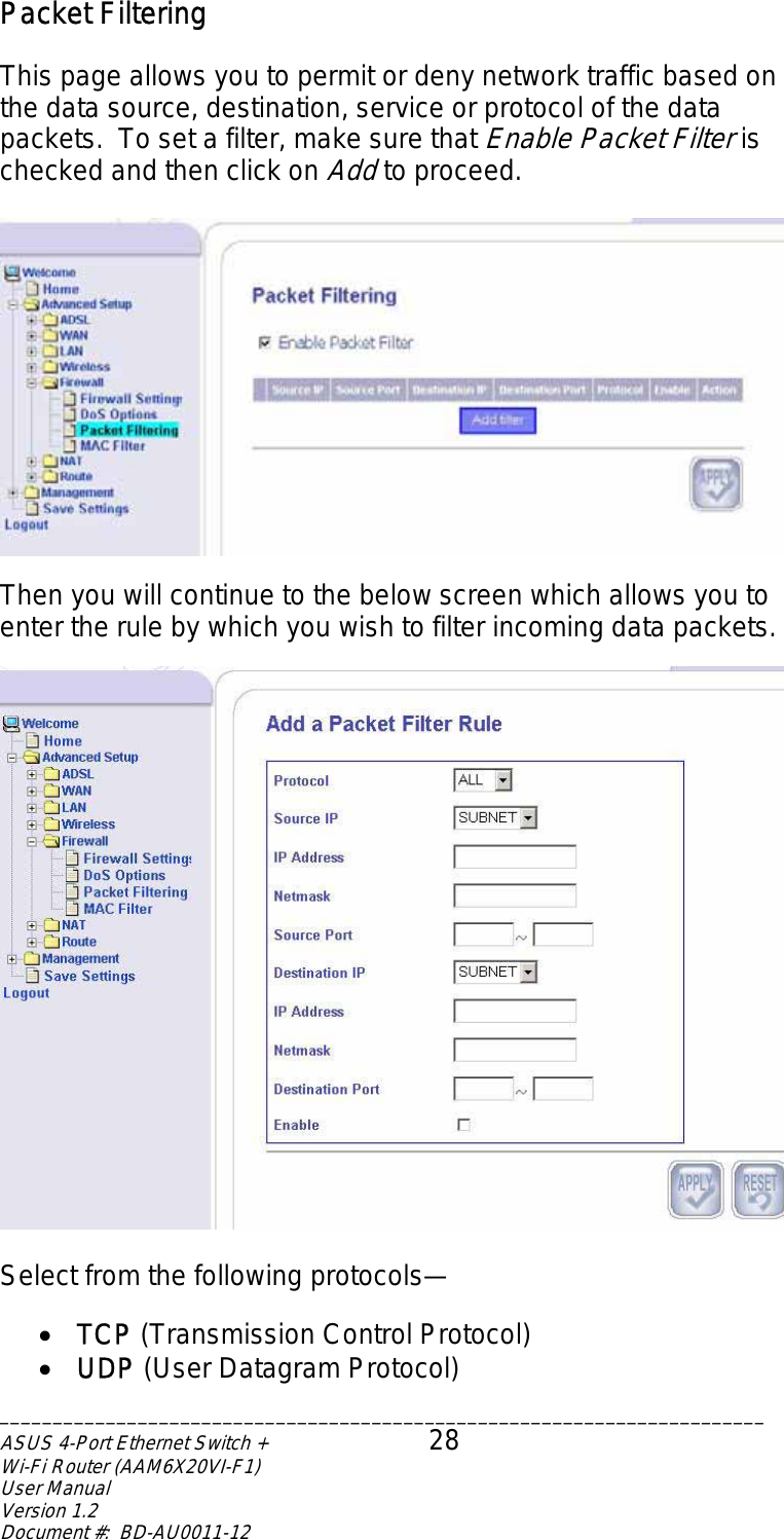 Packet Filtering  This page allows you to permit or deny network traffic based on the data source, destination, service or protocol of the data packets.  To set a filter, make sure that Enable Packet Filter is checked and then click on Add to proceed.    Then you will continue to the below screen which allows you to enter the rule by which you wish to filter incoming data packets.    Select from the following protocols—  •  TCP (Transmission Control Protocol) •  UDP (User Datagram Protocol) ________________________________________________________________________ASUS 4-Port Ethernet Switch +  28 Wi-Fi Router (AAM6X20VI-F1) User Manual                                                                         Version 1.2 Document #:  BD-AU0011-12  