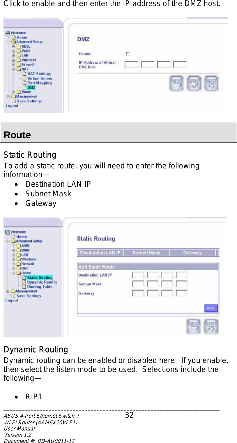 Click to enable and then enter the IP address of the DMZ host.    Route Static Routing To add a static route, you will need to enter the following information— •  Destination LAN IP •  Subnet Mask •  Gateway   Dynamic Routing Dynamic routing can be enabled or disabled here.  If you enable, then select the listen mode to be used.  Selections include the following—  •  RIP1 ________________________________________________________________________ASUS 4-Port Ethernet Switch +  32 Wi-Fi Router (AAM6X20VI-F1) User Manual                                                                         Version 1.2 Document #:  BD-AU0011-12  