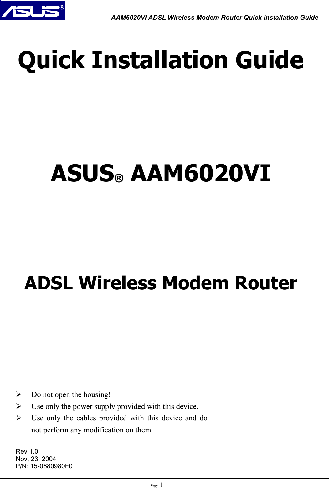               AAM6020VI ADSL Wireless Modem Router Quick Installation GuidePage 1Quick Installation Guide ASUS® AAM6020VI ADSL Wireless Modem Router ¾Do not open the housing! ¾Use only the power supply provided with this device. ¾Use only the cables provided with this device and do not perform any modification on them. Rev 1.0 Nov, 23, 2004 P/N: 15-0680980F0 