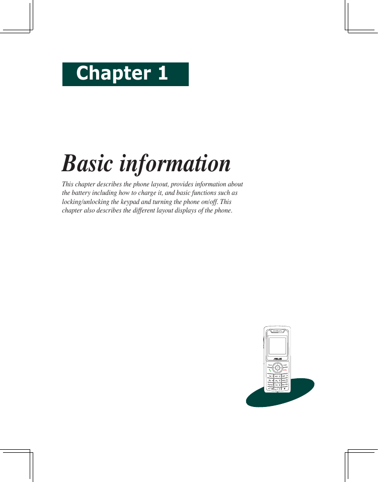 Chapter 1Basic informationThis chapter describes the phone layout, provides information about the battery including how to charge it, and basic functions such as locking/unlocking the keypad and turning the phone on/off. This chapter also describes the different layout displays of the phone.