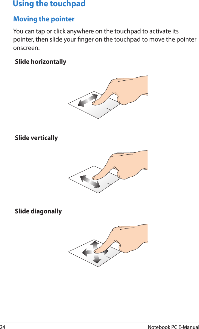 24Notebook PC E-ManualMoving the pointerYou can tap or click anywhere on the touchpad to activate its pointer, then slide your nger on the touchpad to move the pointer onscreen.Slide horizontallySlide verticallySlide diagonallyUsing the touchpad