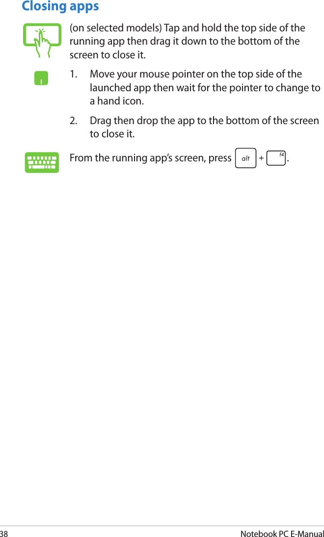 38Notebook PC E-ManualClosing apps(on selected models) Tap and hold the top side of the running app then drag it down to the bottom of the screen to close it.1.  Move your mouse pointer on the top side of the launched app then wait for the pointer to change to a hand icon.2.  Drag then drop the app to the bottom of the screen to close it.From the running app’s screen, press  .