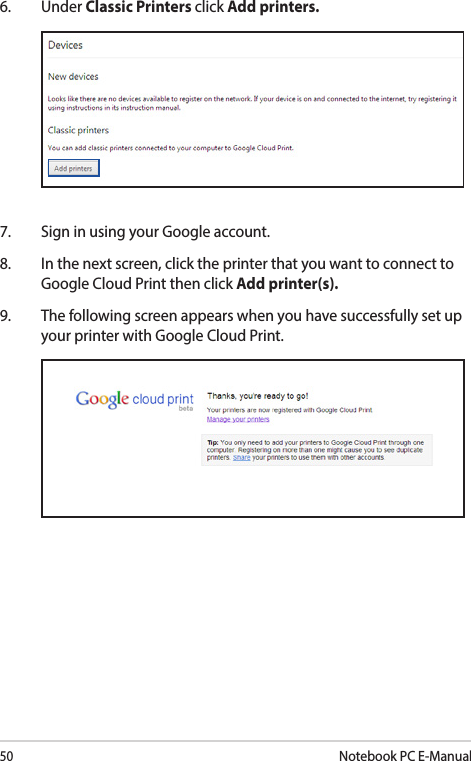 50Notebook PC E-Manual6. Under Classic Printers click Add printers. 7.  Sign in using your Google account.8.  In the next screen, click the printer that you want to connect to Google Cloud Print then click Add printer(s).9.  The following screen appears when you have successfully set up your printer with Google Cloud Print. 