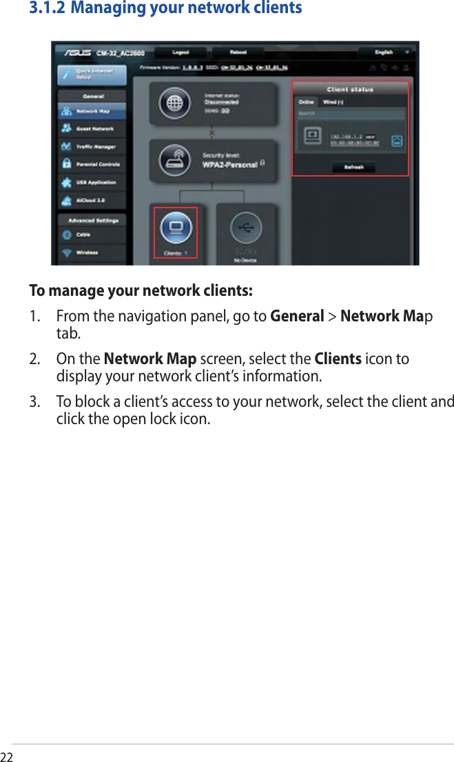 223.1.2 Managing your network clientsTo manage your network clients:1. From the navigation panel, go to General &gt; Network Maptab.2. On the Network Map screen, select the Clients icon todisplay your network client’s information.3. To block a client’s access to your network, select the client andclick the open lock icon.